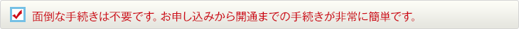 面倒な手続きは不要です。お申し込みから開通までの手続きが非常に簡単です。